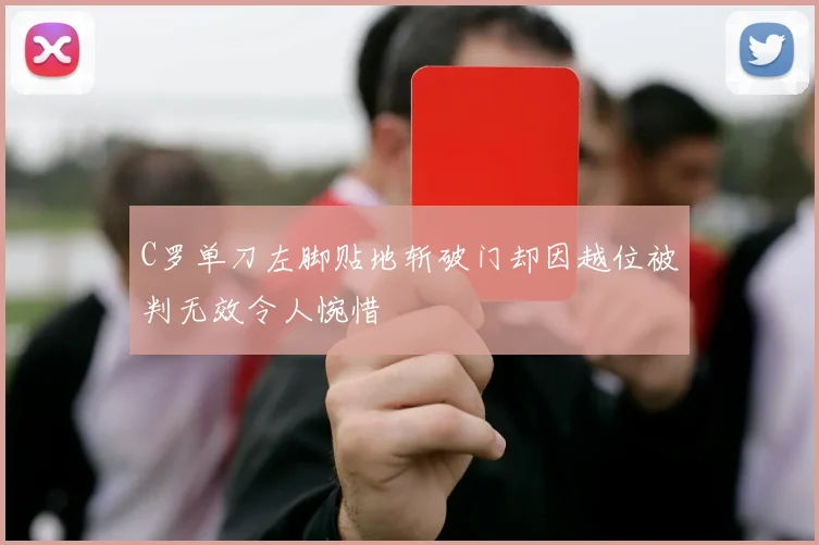 C罗单刀左脚贴地斩破门却因越位被判无效令人惋惜