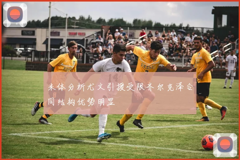 米体分析尤文引援受限齐尔克泽合同结构优势明显
