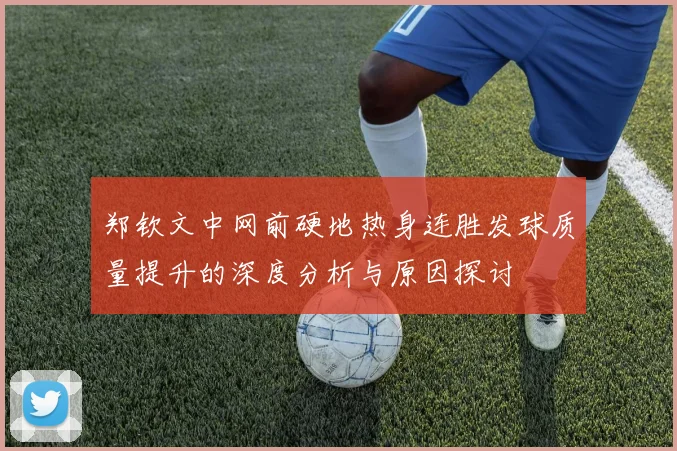 郑钦文中网前硬地热身连胜发球质量提升的深度分析与原因探讨